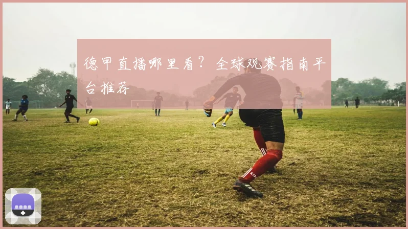 德甲直播哪里看？全球观赛指南平台推荐