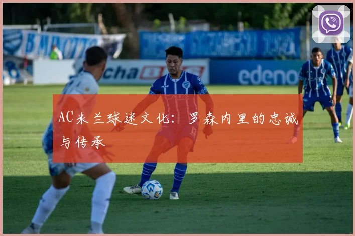AC米兰球迷文化：罗森内里的忠诚与传承