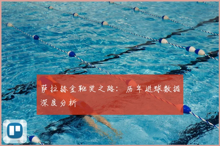 萨拉赫金靴奖之路：历年进球数据深度分析